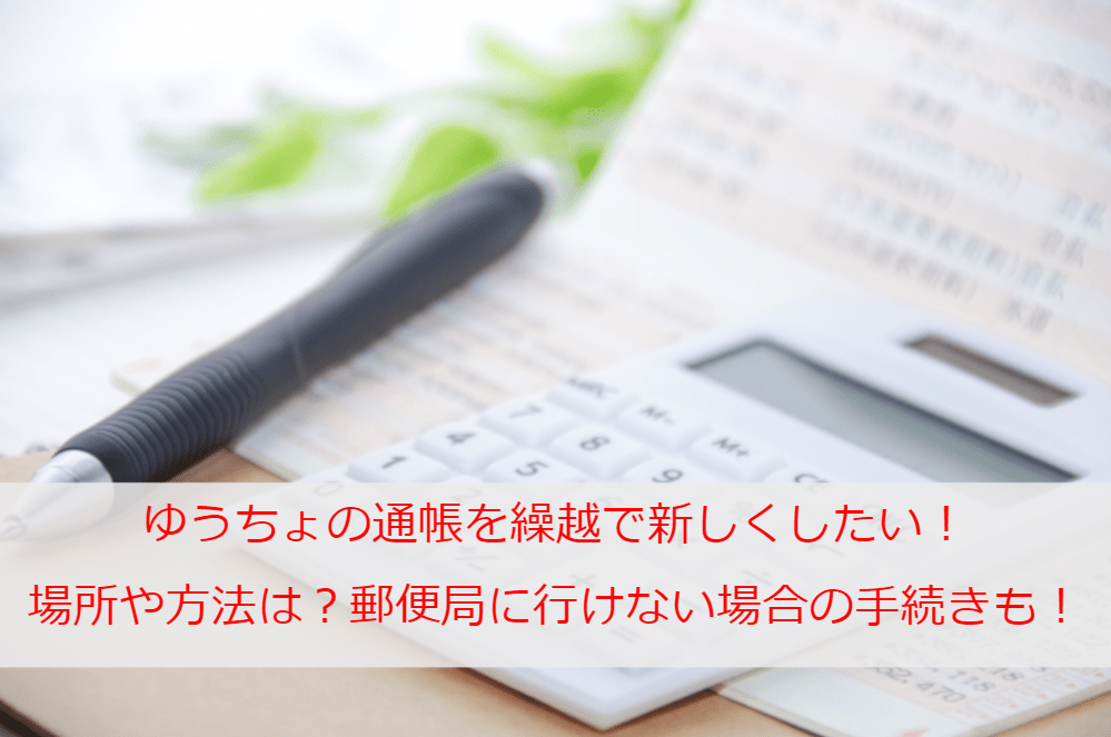 ゆうちょの通帳を繰越で新しくしたい！発行場所や方法は？郵便局に行けない場合の手続きも！