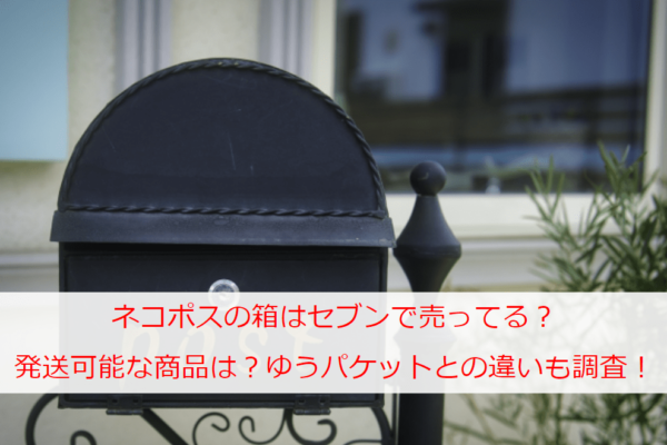 ネコポスの箱はセブンで売ってる？発送可能な商品と値段は？ゆうパケットとの違いも調査！