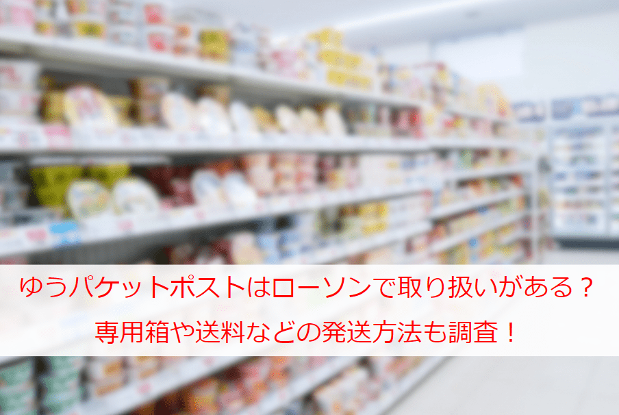 ゆうパケットポストはローソンで取り扱いがある？コンビニで買える専用箱や送料などの発送方法も調査！