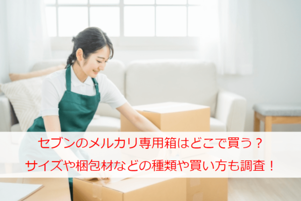 セブンのメルカリ専用箱はどこで買う？サイズや梱包材などの種類や買い方も調査！