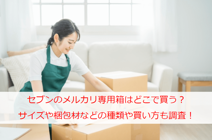 セブンのメルカリ専用箱はどこで買う？サイズや梱包材などの種類や買い方も調査！